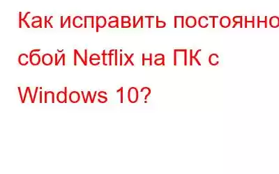 Как исправить постоянное сбой Netflix на ПК с Windows 10?