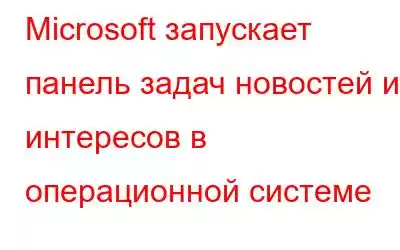 Microsoft запускает панель задач новостей и интересов в операционной системе