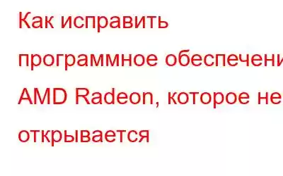 Как исправить программное обеспечение AMD Radeon, которое не открывается