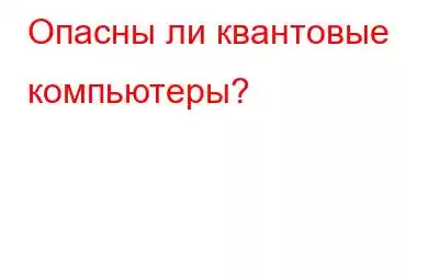 Опасны ли квантовые компьютеры?