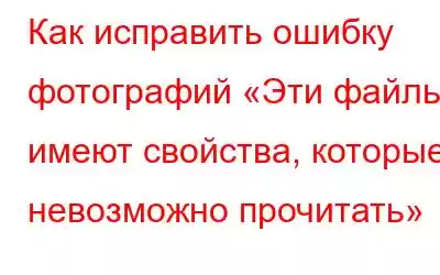 Как исправить ошибку фотографий «Эти файлы имеют свойства, которые невозможно прочитать»