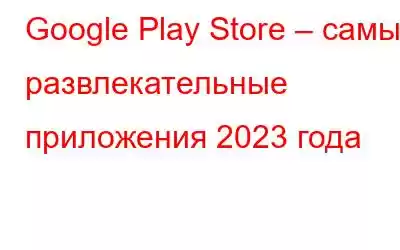 Google Play Store – самые развлекательные приложения 2023 года