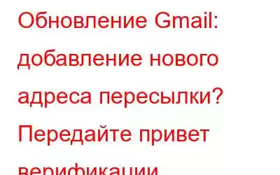 Обновление Gmail: добавление нового адреса пересылки? Передайте привет верификации