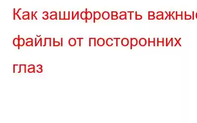 Как зашифровать важные файлы от посторонних глаз