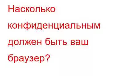 Насколько конфиденциальным должен быть ваш браузер?