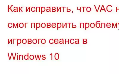 Как исправить, что VAC не смог проверить проблему игрового сеанса в Windows 10