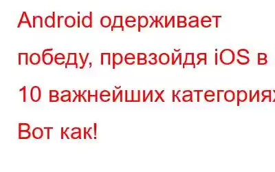 Android одерживает победу, превзойдя iOS в 10 важнейших категориях! Вот как!