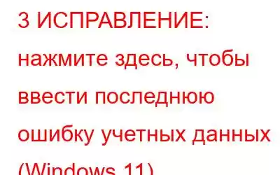 3 ИСПРАВЛЕНИЕ: нажмите здесь, чтобы ввести последнюю ошибку учетных данных (Windows 11)