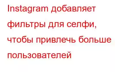 Instagram добавляет фильтры для селфи, чтобы привлечь больше пользователей