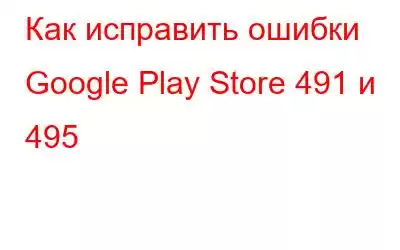 Как исправить ошибки Google Play Store 491 и 495