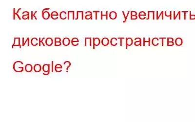 Как бесплатно увеличить дисковое пространство Google?