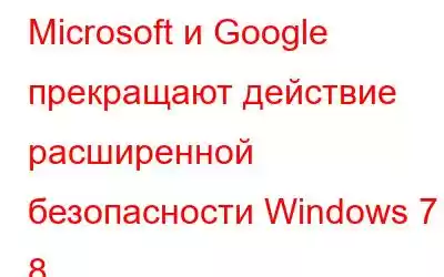 Microsoft и Google прекращают действие расширенной безопасности Windows 7 и 8.