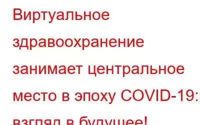 Виртуальное здравоохранение занимает центральное место в эпоху COVID-19: взгляд в будущее!