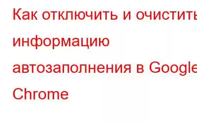 Как отключить и очистить информацию автозаполнения в Google Chrome