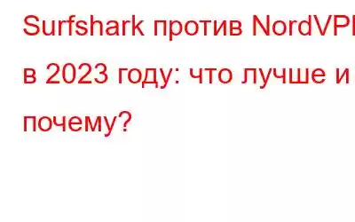 Surfshark против NordVPN в 2023 году: что лучше и почему?