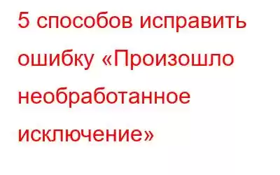 5 способов исправить ошибку «Произошло необработанное исключение»