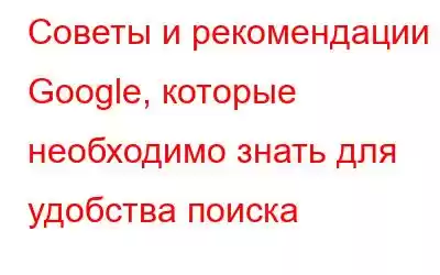 Советы и рекомендации Google, которые необходимо знать для удобства поиска