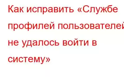 Как исправить «Службе профилей пользователей не удалось войти в систему»