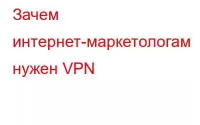 Зачем интернет-маркетологам нужен VPN