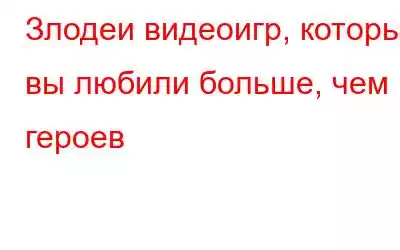 Злодеи видеоигр, которые вы любили больше, чем героев