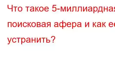 Что такое 5-миллиардная поисковая афера и как ее устранить?