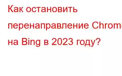 Как остановить перенаправление Chrome на Bing в 2023 году?