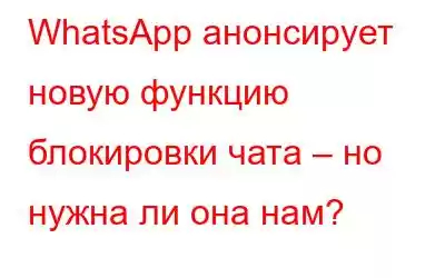 WhatsApp анонсирует новую функцию блокировки чата – но нужна ли она нам?