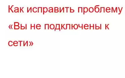 Как исправить проблему «Вы не подключены к сети»