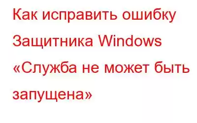 Как исправить ошибку Защитника Windows «Служба не может быть запущена»