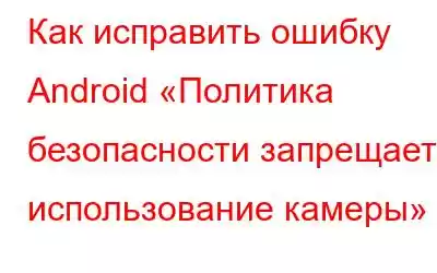 Как исправить ошибку Android «Политика безопасности запрещает использование камеры»