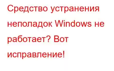 Средство устранения неполадок Windows не работает? Вот исправление!