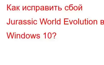 Как исправить сбой Jurassic World Evolution в Windows 10?