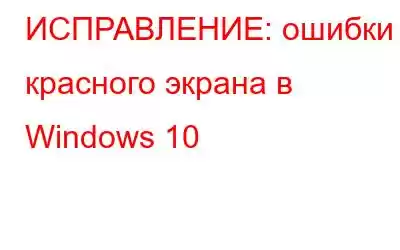 ИСПРАВЛЕНИЕ: ошибки красного экрана в Windows 10