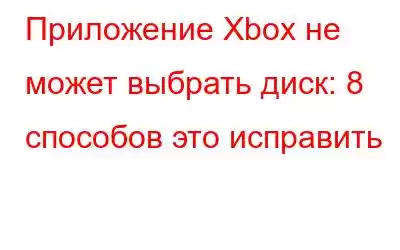 Приложение Xbox не может выбрать диск: 8 способов это исправить