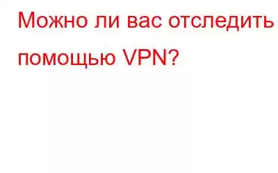 Можно ли вас отследить с помощью VPN?