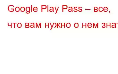 Google Play Pass – все, что вам нужно о нем знать