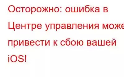 Осторожно: ошибка в Центре управления может привести к сбою вашей iOS!