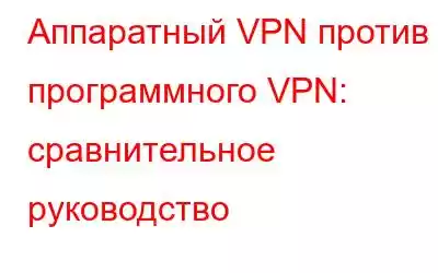 Аппаратный VPN против программного VPN: сравнительное руководство