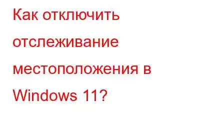 Как отключить отслеживание местоположения в Windows 11?