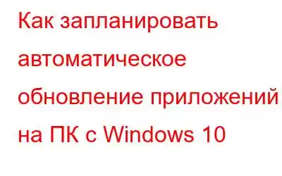 Как запланировать автоматическое обновление приложений на ПК с Windows 10