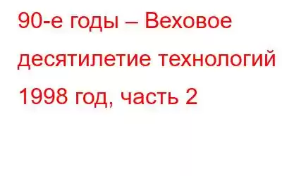 90-е годы – Веховое десятилетие технологий – 1998 год, часть 2