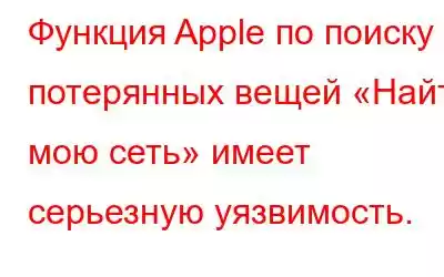 Функция Apple по поиску потерянных вещей «Найти мою сеть» имеет серьезную уязвимость.