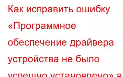 Как исправить ошибку «Программное обеспечение драйвера устройства не было успешно установлено» в Windo