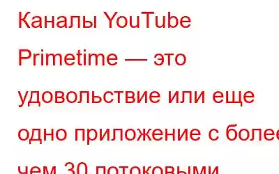 Каналы YouTube Primetime — это удовольствие или еще одно приложение с более чем 30 потоковыми сервисами?