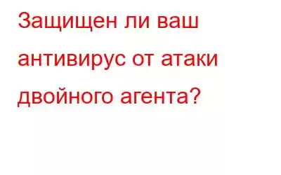 Защищен ли ваш антивирус от атаки двойного агента?