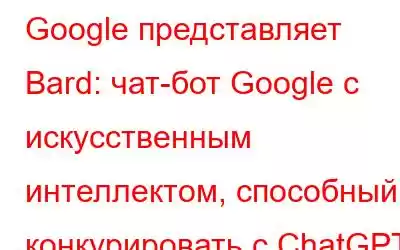 Google представляет Bard: чат-бот Google с искусственным интеллектом, способный конкурировать с ChatGPT, уже здес