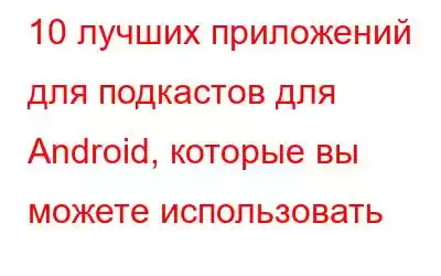 10 лучших приложений для подкастов для Android, которые вы можете использовать