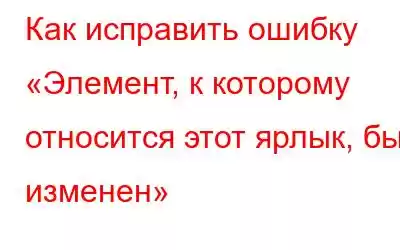 Как исправить ошибку «Элемент, к которому относится этот ярлык, был изменен»