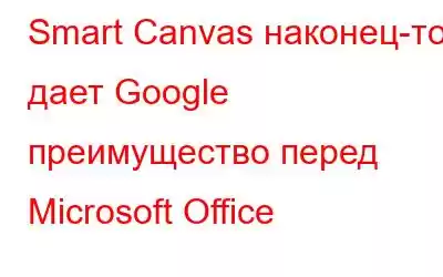 Smart Canvas наконец-то дает Google преимущество перед Microsoft Office