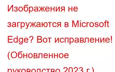 Изображения не загружаются в Microsoft Edge? Вот исправление! (Обновленное руководство 2023 г.)